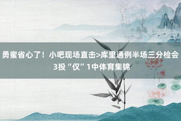 勇蜜省心了！小吧现场直击>库里通例半场三分检会 3投“仅”1中体育集锦