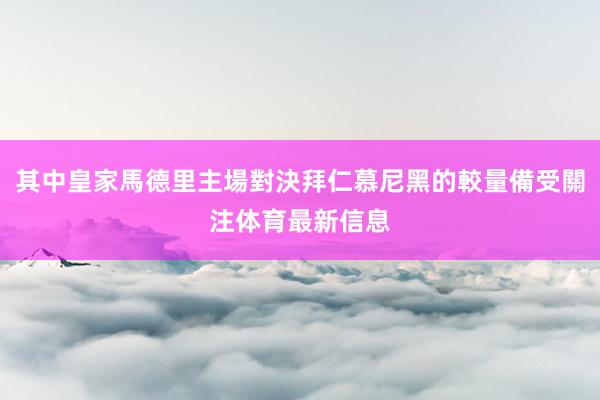 其中皇家馬德里主場對決拜仁慕尼黑的較量備受關注体育最新信息