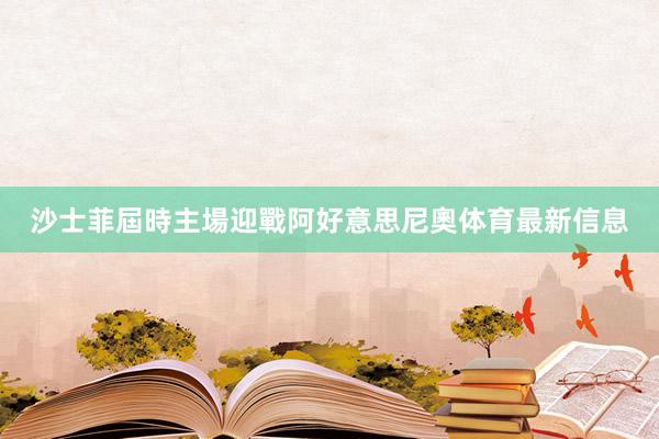 沙士菲屆時主場迎戰阿好意思尼奧体育最新信息