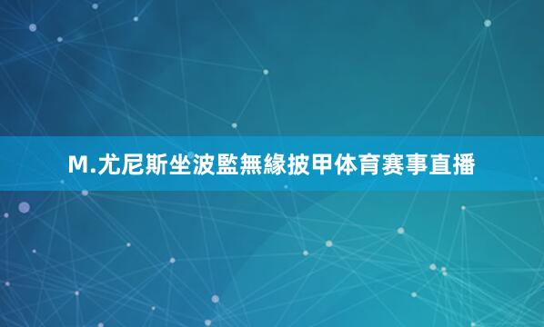 M.尤尼斯坐波監無緣披甲体育赛事直播