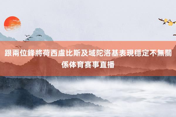 跟兩位鋒將荷西盧比斯及域陀洛基表現穩定不無關係体育赛事直播
