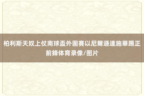 柏利斯天奴上仗南球盃外圍賽以尼爾遜達施華踢正前鋒体育录像/图片