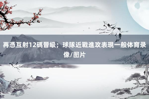 再憑互射12碼晉級；球隊近戰進攻表現一般体育录像/图片