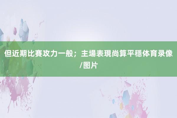 但近期比賽攻力一般；主場表現尚算平穩体育录像/图片