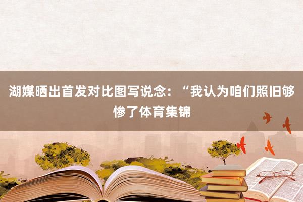 湖媒晒出首发对比图写说念：“我认为咱们照旧够惨了体育集锦