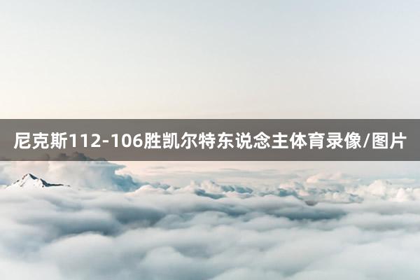 尼克斯112-106胜凯尔特东说念主体育录像/图片