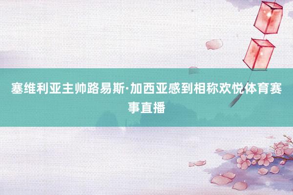 塞维利亚主帅路易斯·加西亚感到相称欢悦体育赛事直播