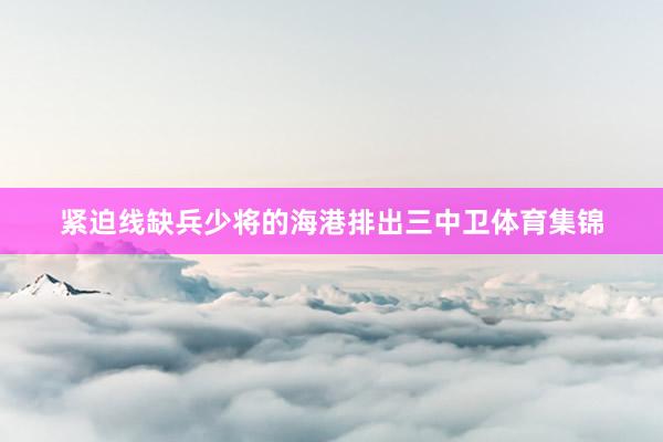 紧迫线缺兵少将的海港排出三中卫体育集锦