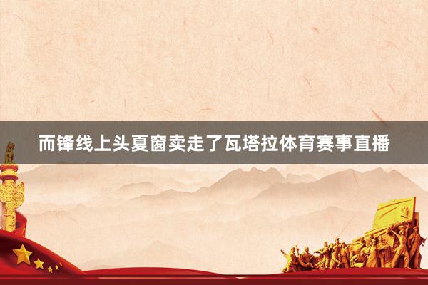 而锋线上头夏窗卖走了瓦塔拉体育赛事直播