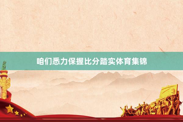 咱们悉力保握比分踏实体育集锦