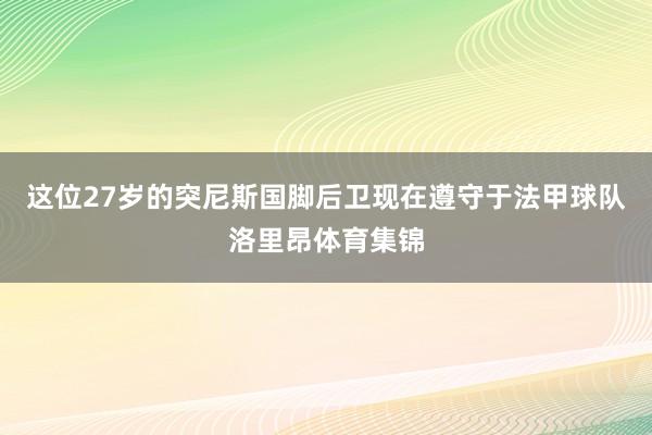 这位27岁的突尼斯国脚后卫现在遵守于法甲球队洛里昂体育集锦