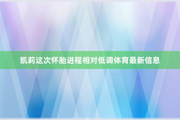 凯莉这次怀胎进程相对低调体育最新信息