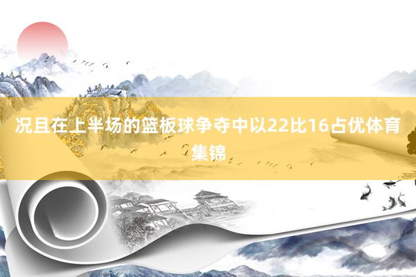 况且在上半场的篮板球争夺中以22比16占优体育集锦