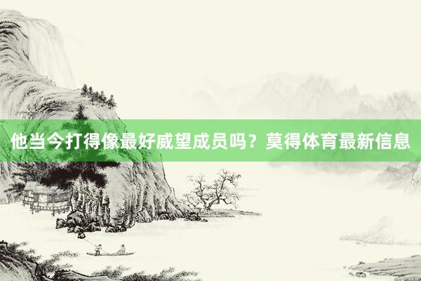 他当今打得像最好威望成员吗？莫得体育最新信息