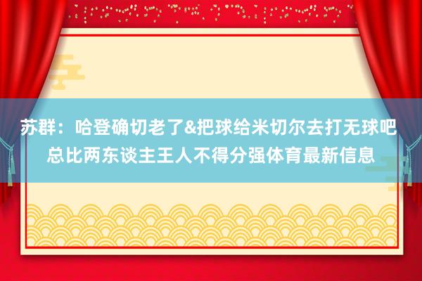 苏群：哈登确切老了&把球给米切尔去打无球吧 总比两东谈主王人不得分强体育最新信息