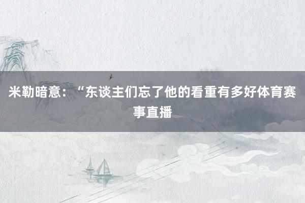 米勒暗意：“东谈主们忘了他的看重有多好体育赛事直播