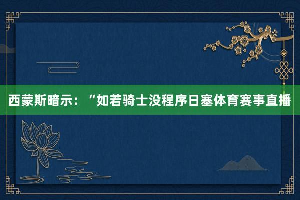 西蒙斯暗示：“如若骑士没程序日塞体育赛事直播