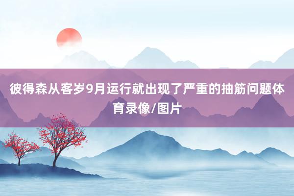 彼得森从客岁9月运行就出现了严重的抽筋问题体育录像/图片