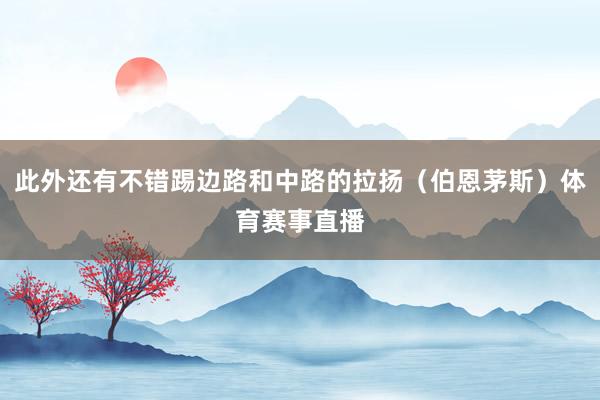 此外还有不错踢边路和中路的拉扬（伯恩茅斯）体育赛事直播