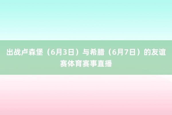 出战卢森堡(6月3日)与希腊(6月7日)的友谊赛体育赛事直播