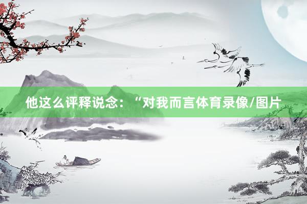 他这么评释说念：“对我而言体育录像/图片