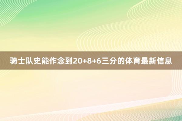 骑士队史能作念到20+8+6三分的体育最新信息