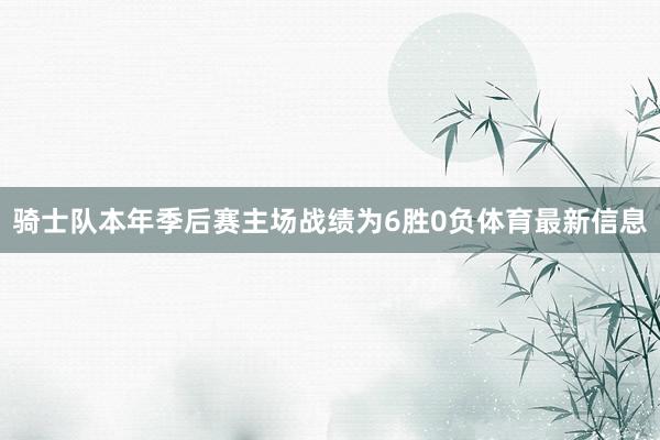 骑士队本年季后赛主场战绩为6胜0负体育最新信息