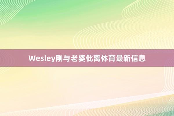 Wesley刚与老婆仳离体育最新信息