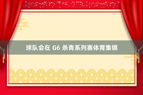 球队会在 G6 杀青系列赛体育集锦