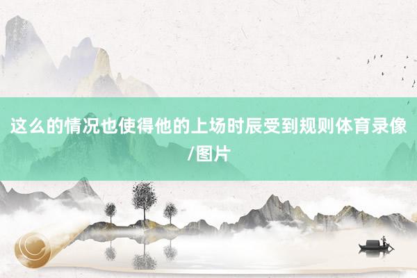 这么的情况也使得他的上场时辰受到规则体育录像/图片