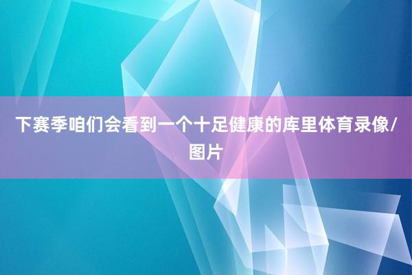 下赛季咱们会看到一个十足健康的库里体育录像/图片