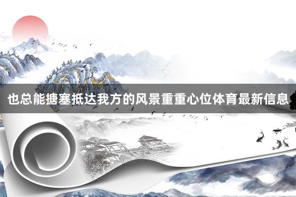 也总能搪塞抵达我方的风景重重心位体育最新信息