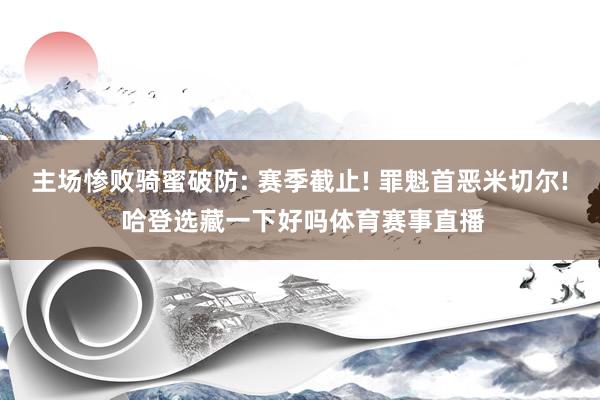 主场惨败骑蜜破防: 赛季截止! 罪魁首恶米切尔! 哈登选藏一下好吗体育赛事直播