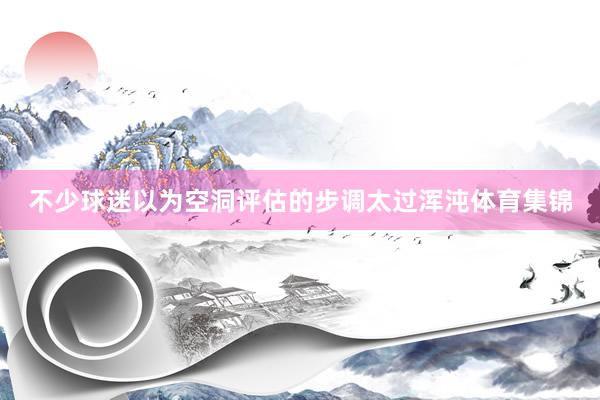 不少球迷以为空洞评估的步调太过浑沌体育集锦