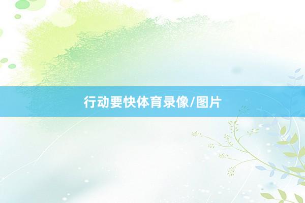 行动要快体育录像/图片