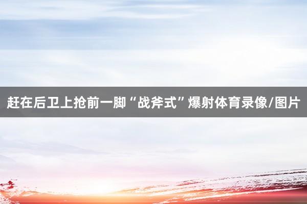 赶在后卫上抢前一脚“战斧式”爆射体育录像/图片