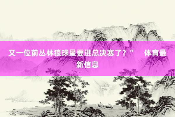 又一位前丛林狼球星要进总决赛了？”    体育最新信息