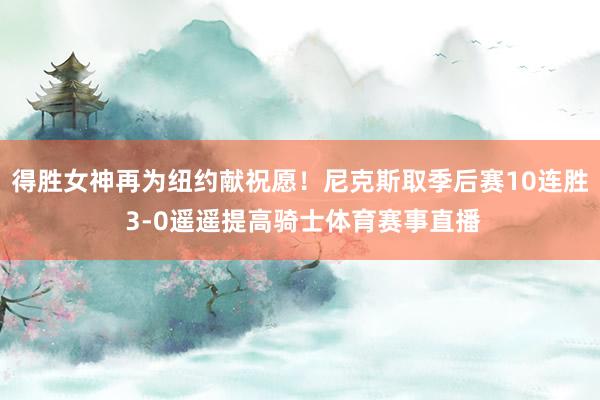 得胜女神再为纽约献祝愿！尼克斯取季后赛10连胜 3-0遥遥提高骑士体育赛事直播