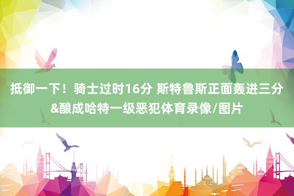 抵御一下！骑士过时16分 斯特鲁斯正面轰进三分&酿成哈特一级恶犯体育录像/图片