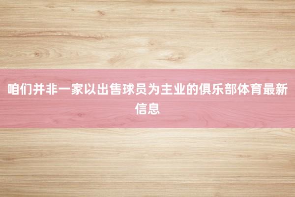 咱们并非一家以出售球员为主业的俱乐部体育最新信息