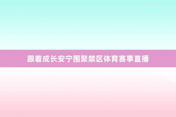 跟着成长安宁围聚禁区体育赛事直播