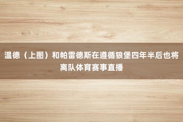 温德（上图）和帕雷德斯在遵循狼堡四年半后也将离队体育赛事直播