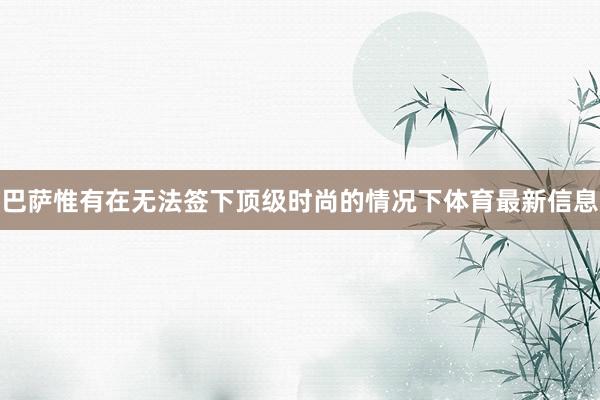 巴萨惟有在无法签下顶级时尚的情况下体育最新信息