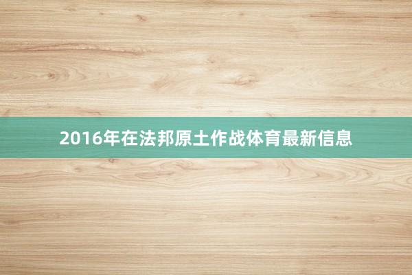 2016年在法邦原土作战体育最新信息