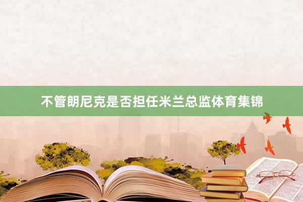 不管朗尼克是否担任米兰总监体育集锦