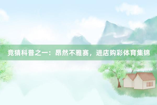 竞猜科普之一：昂然不雅赛，进店购彩体育集锦