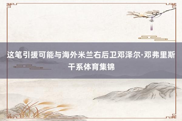 这笔引援可能与海外米兰右后卫邓泽尔·邓弗里斯干系体育集锦