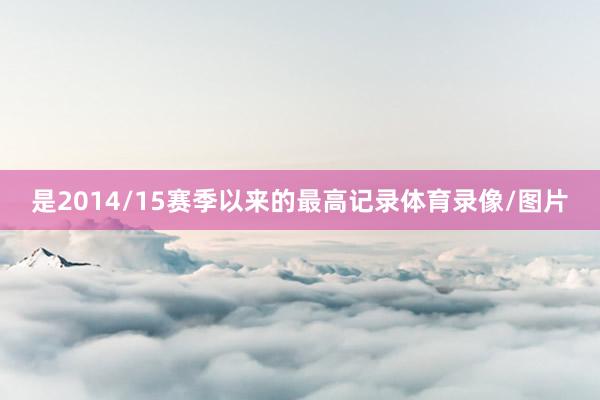 是2014/15赛季以来的最高记录体育录像/图片