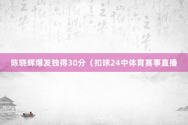 陈晓辉爆发独得30分（扣球24中体育赛事直播