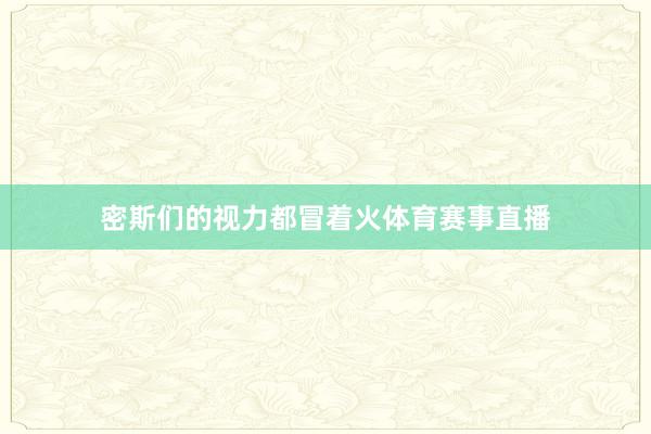 密斯们的视力都冒着火体育赛事直播
